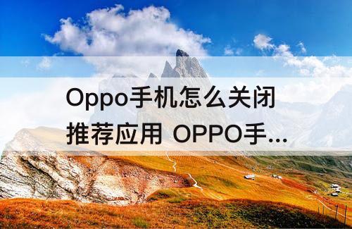 Oppo手机怎么关闭推荐应用 OPPO手机怎么关闭推荐应用下载