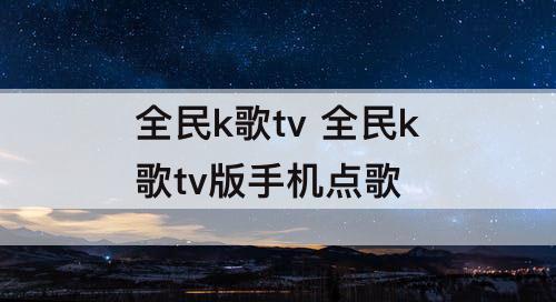 全民k歌tv 全民k歌tv版手机点歌