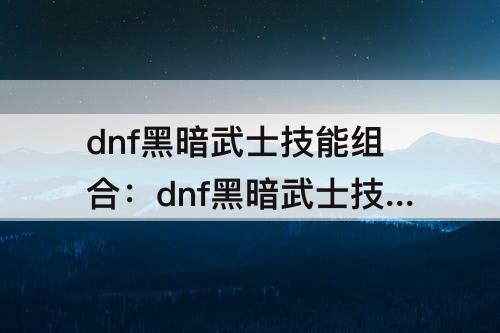 dnf黑暗武士技能组合：dnf黑暗武士技能组合图