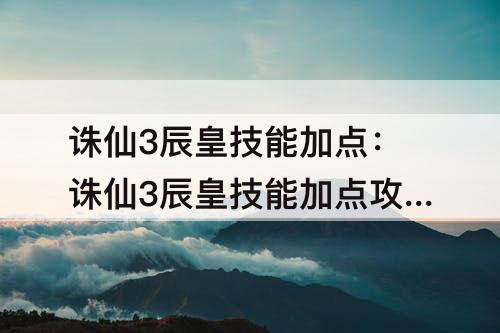 诛仙3辰皇技能加点：诛仙3辰皇技能加点攻略