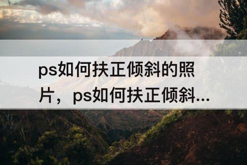 ps如何扶正倾斜的照片，ps如何扶正倾斜的照片 混合模式