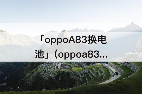 「oppoA83换电池」(oppoa83换电池多少钱)