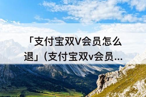 「支付宝双V会员怎么退」(支付宝双v会员怎么退订不了)