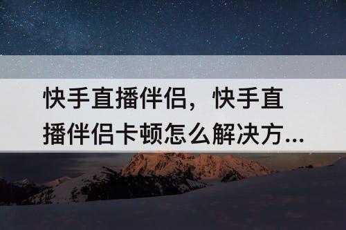 快手直播伴侣，快手直播伴侣卡顿怎么解决方法