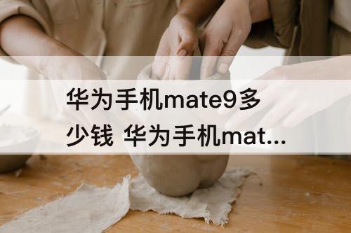 华为手机mate9多少钱 华为手机mate9多少钱一部