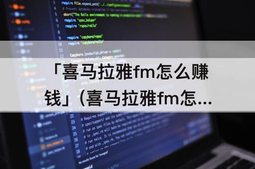 「喜马拉雅fm怎么赚钱」(喜马拉雅fm怎么赚钱的)