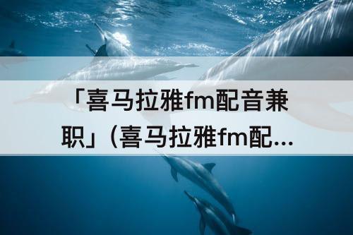 「喜马拉雅fm配音兼职」(喜马拉雅fm配音兼职有什么条件)