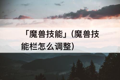 「魔兽技能」(魔兽技能栏怎么调整)