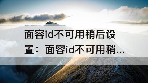 面容id不可用稍后设置：面容id不可用稍后设置怎么解决