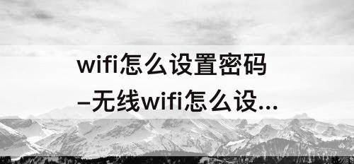 wifi怎么设置密码-无线wifi怎么设置密码破解不了