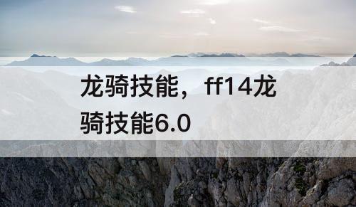 龙骑技能，ff14龙骑技能6.0