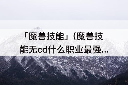 「魔兽技能」(魔兽技能无cd什么职业最强)