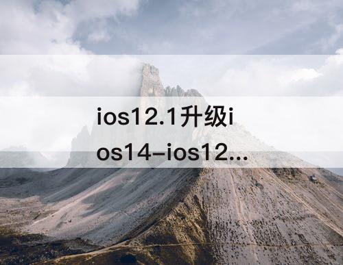 ios12.1升级ios14-ios12.1升级ios14.6