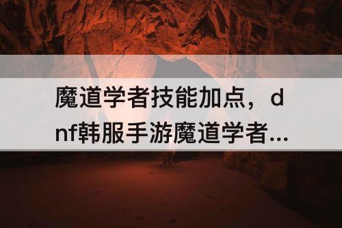 魔道学者技能加点，dnf韩服手游魔道学者技能加点