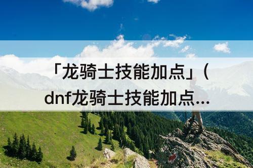 「龙骑士技能加点」(dnf龙骑士技能加点图)