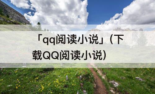 「qq阅读小说」(下载QQ阅读小说)