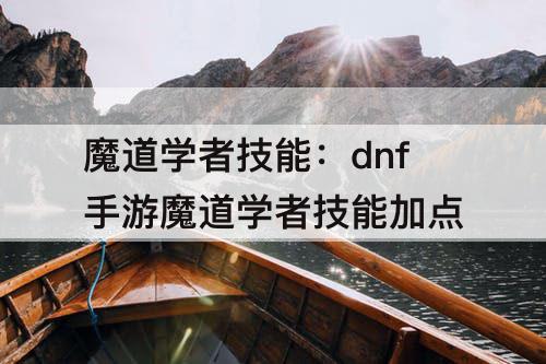 魔道学者技能：dnf手游魔道学者技能加点