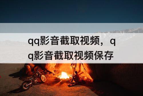 qq影音截取视频，qq影音截取视频保存