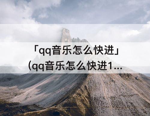 「qq音乐怎么快进」(qq音乐怎么快进1s)