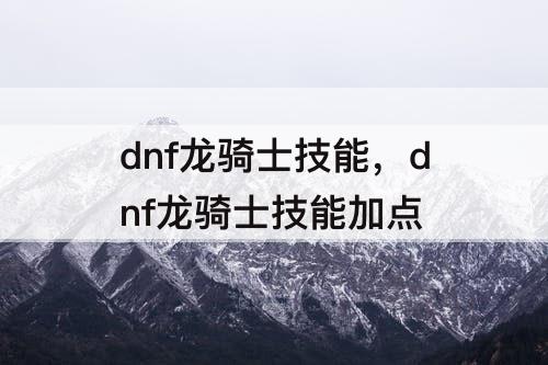 dnf龙骑士技能，dnf龙骑士技能加点