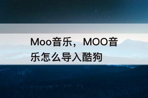 Moo音乐，MOO音乐怎么导入酷狗