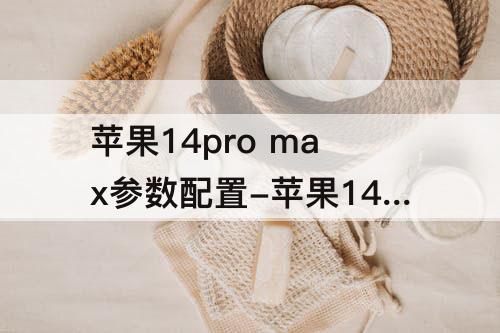 苹果14pro max参数配置-苹果14pro max参数配置512