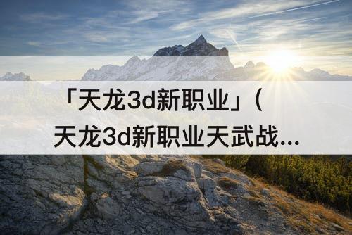 「天龙3d新职业」(天龙3d新职业天武战斗力)