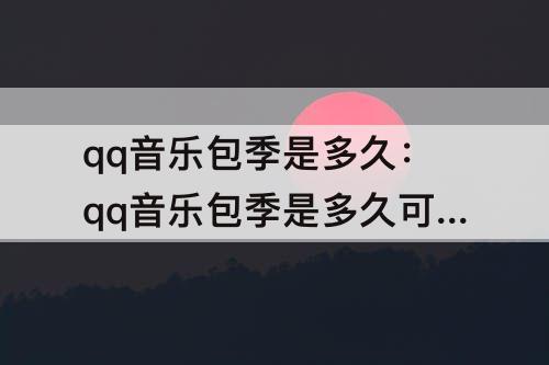 qq音乐包季是多久：qq音乐包季是多久可以取消吗