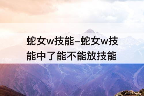 蛇女w技能-蛇女w技能中了能不能放技能