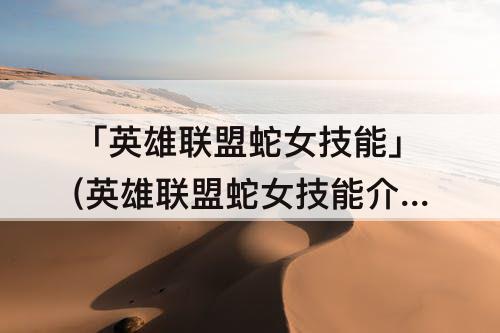 「英雄联盟蛇女技能」(英雄联盟蛇女技能介绍)