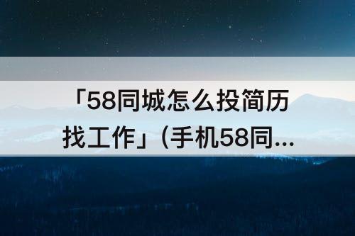 「58同城怎么投简历找工作」(手机58同城怎么投简历找工作)