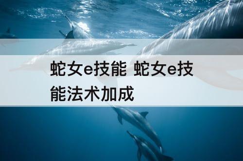 蛇女e技能 蛇女e技能法术加成