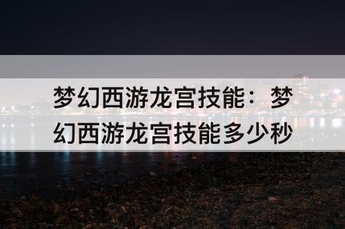 梦幻西游龙宫技能：梦幻西游龙宫技能多少秒
