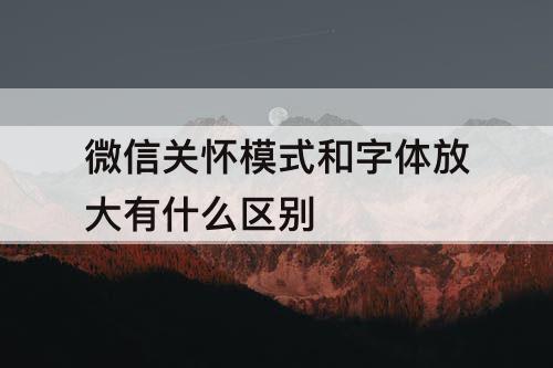 微信关怀模式和字体放大有什么区别
