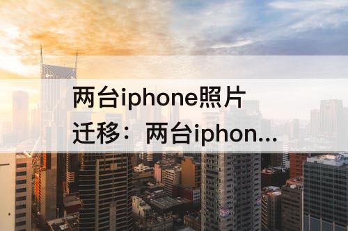 两台iphone照片迁移：两台iphone照片迁移不全