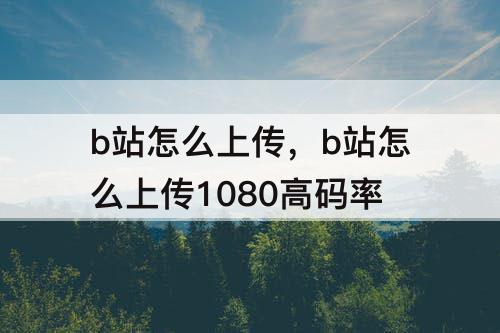 b站怎么上传，b站怎么上传1080高码率
