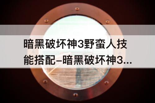 暗黑破坏神3野蛮人技能搭配-暗黑破坏神3野蛮人技能搭配70级