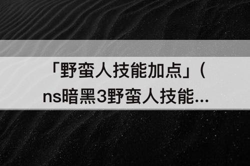 「野蛮人技能加点」(ns暗黑3野蛮人技能加点)