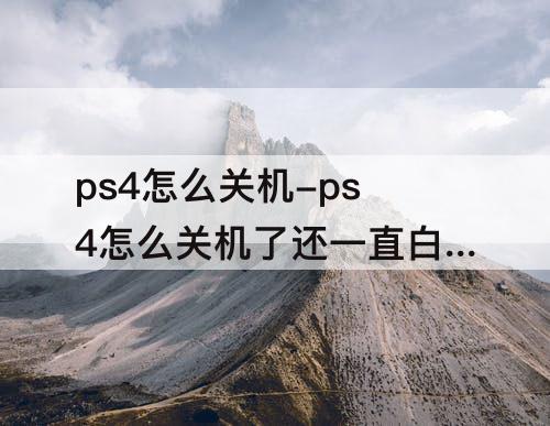 ps4怎么关机-ps4怎么关机了还一直白灯