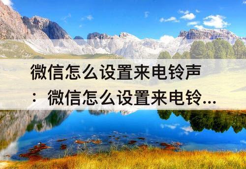 微信怎么设置来电铃声：微信怎么设置来电铃声以及提示音