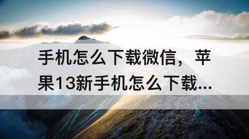 手机怎么下载微信，苹果13新手机怎么下载微信