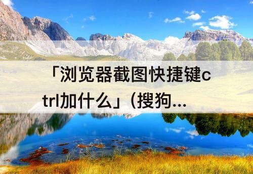 「浏览器截图快捷键ctrl加什么」(搜狗浏览器截图快捷键ctrl加什么)