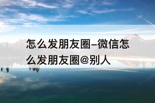 怎么发朋友圈-微信怎么发朋友圈@别人