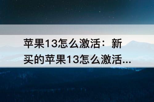 苹果13怎么激活：新买的苹果13怎么激活后怎么操作