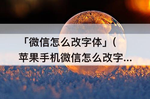 「微信怎么改字体」(苹果手机微信怎么改字体样式)