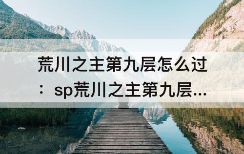 荒川之主第九层怎么过：sp荒川之主第九层怎么过