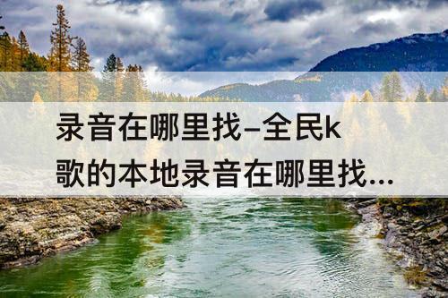 录音在哪里找-全民k歌的本地录音在哪里找ios