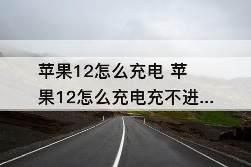 苹果12怎么充电 苹果12怎么充电充不进去