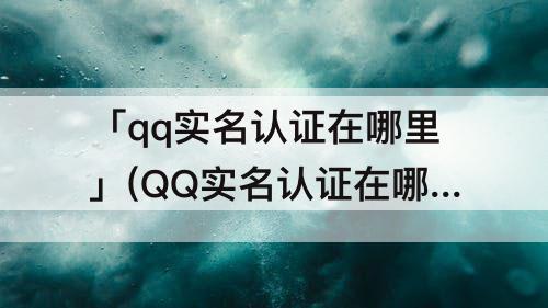 「qq实名认证在哪里」(QQ实名认证在哪里搞?)