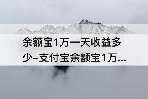 余额宝1万一天收益多少-支付宝余额宝1万一天收益多少